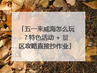 五一来威海怎么玩？特色活动 + 景区攻略直接抄作业