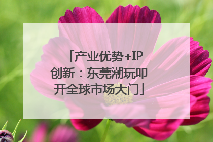 产业优势+IP创新：东莞潮玩叩开全球市场大门