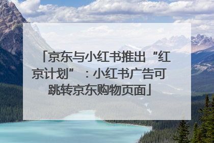 京东与小红书推出“红京计划”：小红书广告可跳转京东购物页面