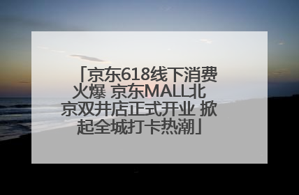 京东618线下消费火爆 京东MALL北京双井店正式开业 掀起全城打卡热潮