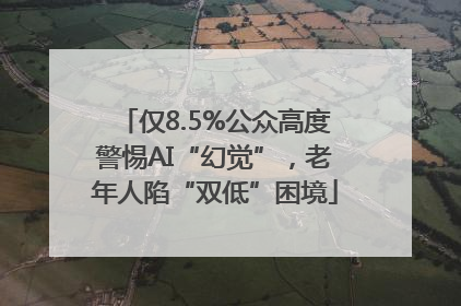 仅8.5%公众高度警惕AI“幻觉”，老年人陷“双低”困境