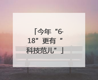 今年“6·18”更有“科技范儿”