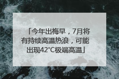 今年出梅早，7月将有持续高温热浪，可能出现42℃极端高温
