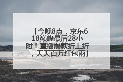 今晚8点，京东618巅峰最后28小时！直播爆款折上折，天天百万红包雨