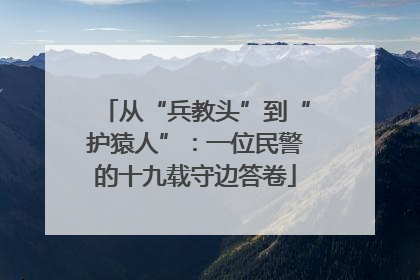 从“兵教头”到“护猿人”：一位民警的十九载守边答卷