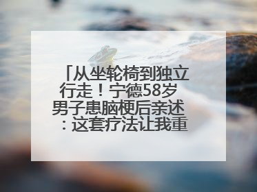 从坐轮椅到独立行走！宁德58岁男子患脑梗后亲述：这套疗法让我重获新生