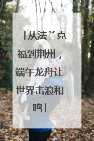 从法兰克福到荆州，端午龙舟让世界击浪和鸣