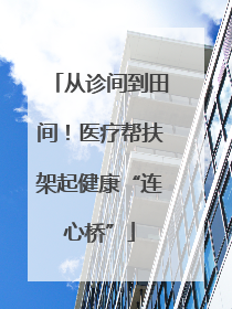 从诊间到田间！医疗帮扶架起健康“连心桥”