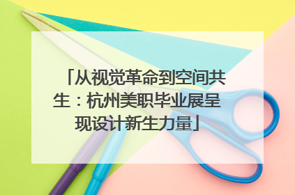 从视觉革命到空间共生：杭州美职毕业展呈现设计新生力量
