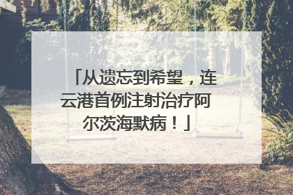 从遗忘到希望，连云港首例注射治疗阿尔茨海默病！