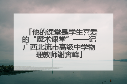 他的课堂是学生喜爱的“魔术课堂”——记广西北流市高级中学物理教师谢奔峰