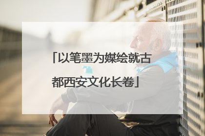 以笔墨为媒绘就古都西安文化长卷