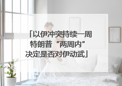 以伊冲突持续一周 特朗普“两周内”决定是否对伊动武