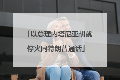 以总理内塔尼亚胡就停火同特朗普通话