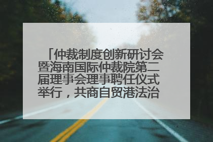仲裁制度创新研讨会暨海南国际仲裁院第二届理事会理事聘任仪式举行，共商自贸港法治建设新路径