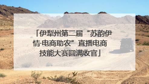 伊犁州第二届“苏韵伊情·电商助农”直播电商技能大赛圆满收官