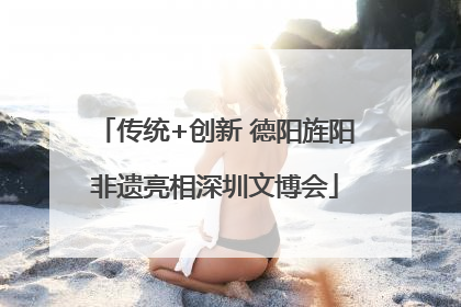 传统+创新 德阳旌阳非遗亮相深圳文博会