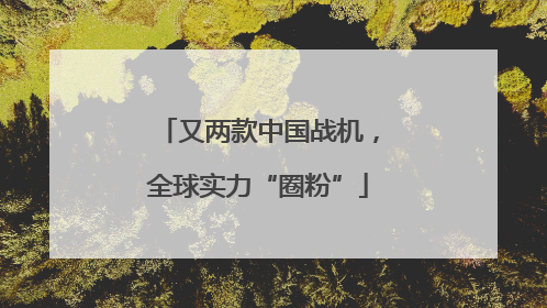 又两款中国战机，全球实力“圈粉”