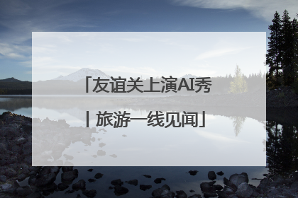 友谊关上演AI秀丨旅游一线见闻