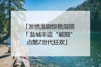 发绣淮剧惊艳混搭！盐城非遗“破圈”点燃Z世代狂欢