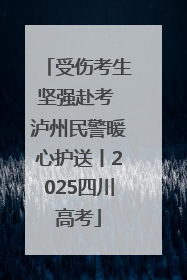 受伤考生坚强赴考 泸州民警暖心护送丨2025四川高考