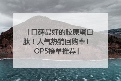 口碑最好的胶原蛋白肽！人气热销回购率TOP5榜单推荐