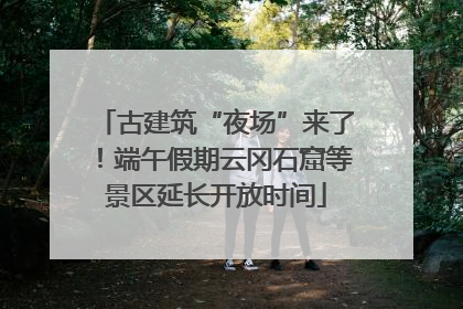 古建筑“夜场”来了！端午假期云冈石窟等景区延长开放时间