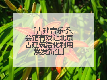 古建音乐季、会馆有戏让北京古建筑活化利用焕发新生