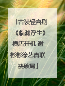 古装轻喜剧《临渊浮生》横店开机 谢彬彬徐艺真联袂破局