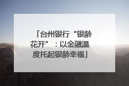 台州银行“银龄花开”：以金融温度托起银龄幸福