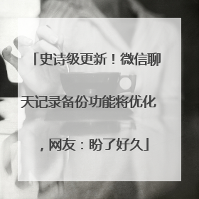 史诗级更新！微信聊天记录备份功能将优化，网友：盼了好久