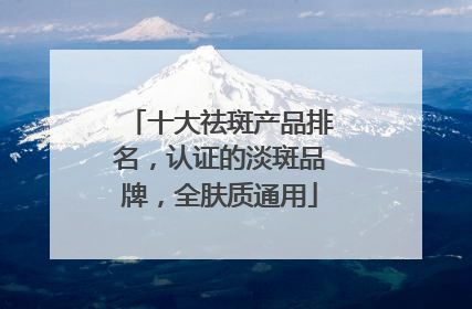 十大祛斑产品排名，认证的淡斑品牌，全肤质通用