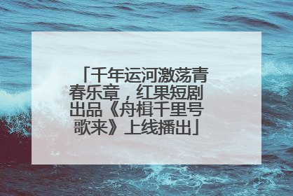 千年运河激荡青春乐章，红果短剧出品《舟楫千里号歌来》上线播出