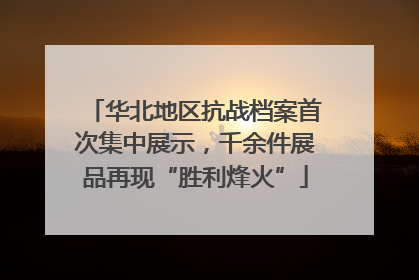 华北地区抗战档案首次集中展示，千余件展品再现“胜利烽火”