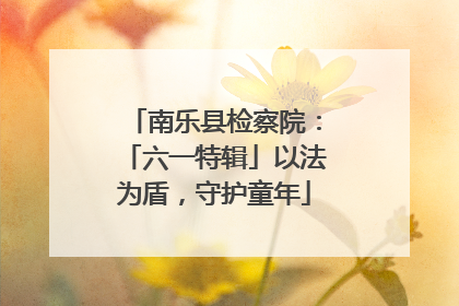 南乐县检察院：「六一特辑」以法为盾，守护童年