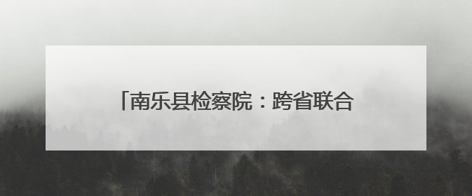南乐县检察院：跨省联合救助 千里传递检察温情
