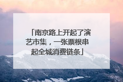 南京路上开起了演艺市集，一张票根串起全城消费链条