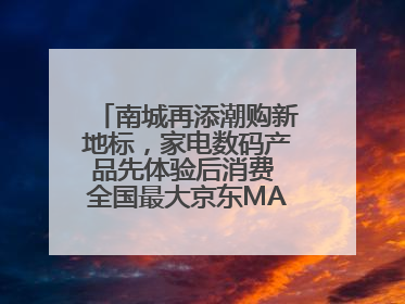 南城再添潮购新地标，家电数码产品先体验后消费 全国最大京东MALL开业