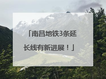 南昌地铁3条延长线有新进展！