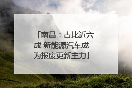 南昌：占比近六成 新能源汽车成为报废更新主力