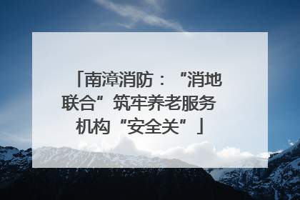 南漳消防：“消地联合”筑牢养老服务机构“安全关”