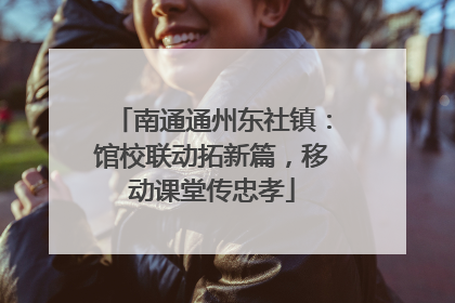 南通通州东社镇：馆校联动拓新篇，移动课堂传忠孝