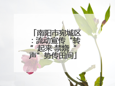 南阳市宛城区：流动宣传“转”起来 禁烧“声”势传田间