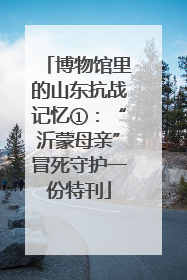 博物馆里的山东抗战记忆①：“沂蒙母亲”冒死守护一份特刊