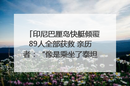 印尼巴厘岛快艇倾覆89人全部获救 亲历者：“像是乘坐了泰坦尼克号”｜封面头条