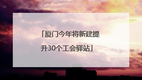 厦门今年将新建提升30个工会驿站