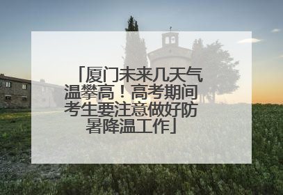 厦门未来几天气温攀高！高考期间考生要注意做好防暑降温工作