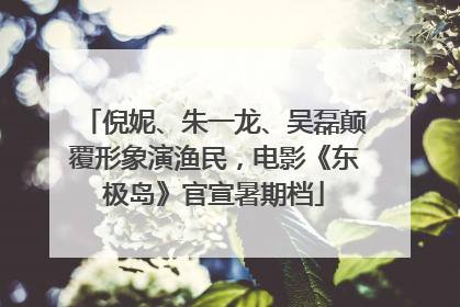 倪妮、朱一龙、吴磊颠覆形象演渔民，电影《东极岛》官宣暑期档