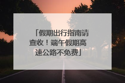 假期出行指南请查收！端午假期高速公路不免费