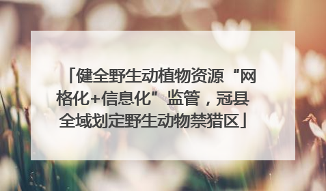 健全野生动植物资源“网格化+信息化”监管，冠县全域划定野生动物禁猎区